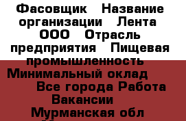 Фасовщик › Название организации ­ Лента, ООО › Отрасль предприятия ­ Пищевая промышленность › Минимальный оклад ­ 15 000 - Все города Работа » Вакансии   . Мурманская обл.,Мончегорск г.